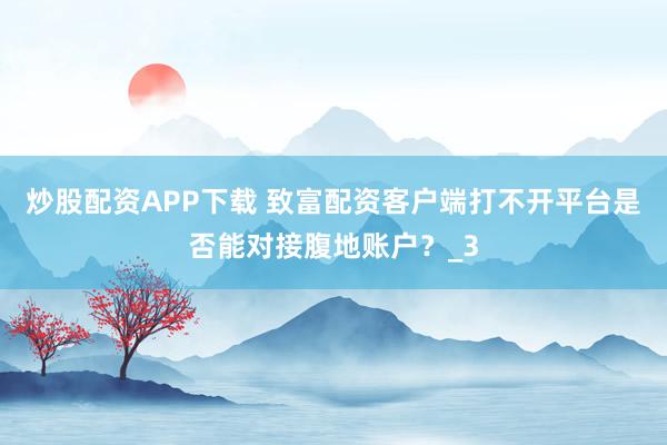 炒股配资APP下载 致富配资客户端打不开平台是否能对接腹地账户？_3