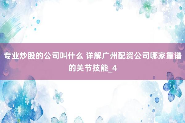专业炒股的公司叫什么 详解广州配资公司哪家靠谱的关节技能_4