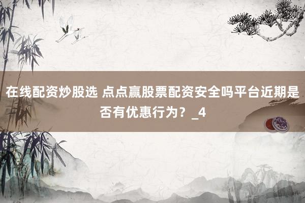 在线配资炒股选 点点赢股票配资安全吗平台近期是否有优惠行为？_4
