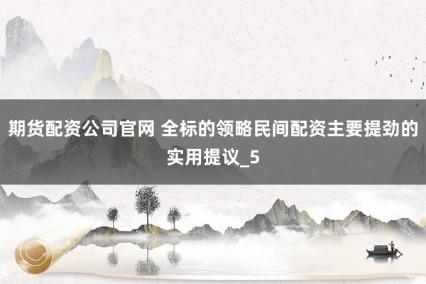 期货配资公司官网 全标的领略民间配资主要提劲的实用提议_5