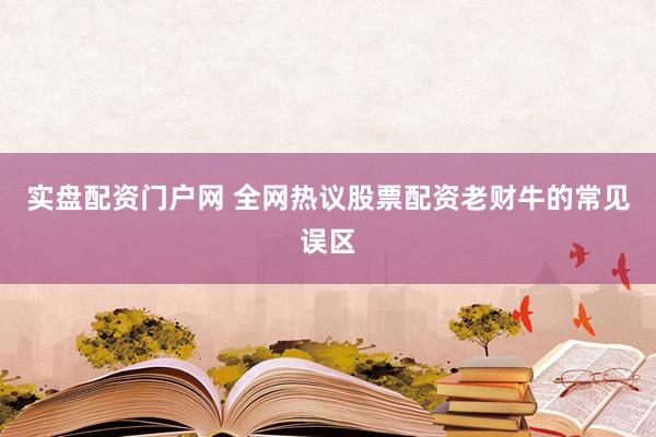 实盘配资门户网 全网热议股票配资老财牛的常见误区