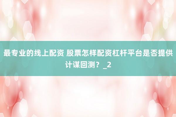 最专业的线上配资 股票怎样配资杠杆平台是否提供计谋回测？_2