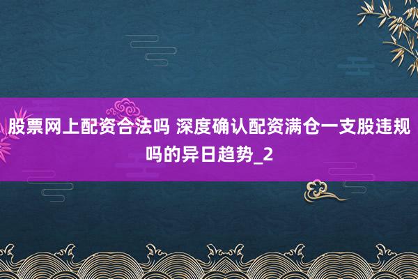股票网上配资合法吗 深度确认配资满仓一支股违规吗的异日趋势_2
