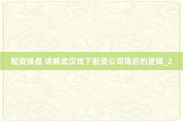 配资操盘 详解武汉线下配资公司背后的逻辑_2