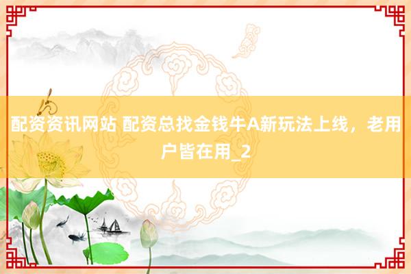 配资资讯网站 配资总找金钱牛A新玩法上线，老用户皆在用_2
