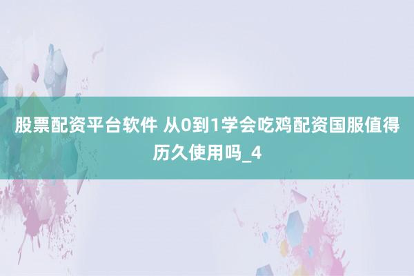 股票配资平台软件 从0到1学会吃鸡配资国服值得历久使用吗_4