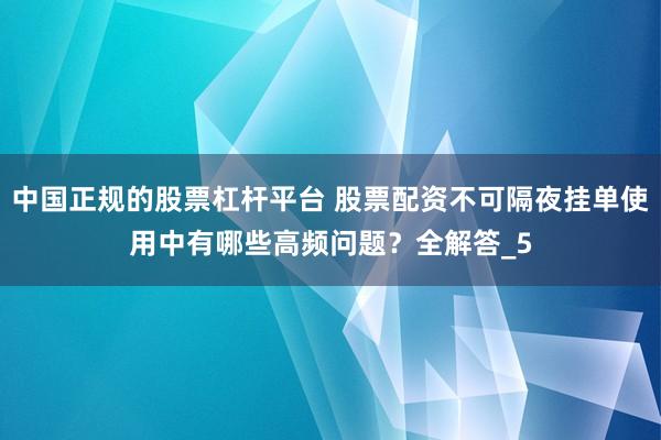 中国正规的股票杠杆平台 股票配资不可隔夜挂单使用中有哪些高频问题？全解答_5