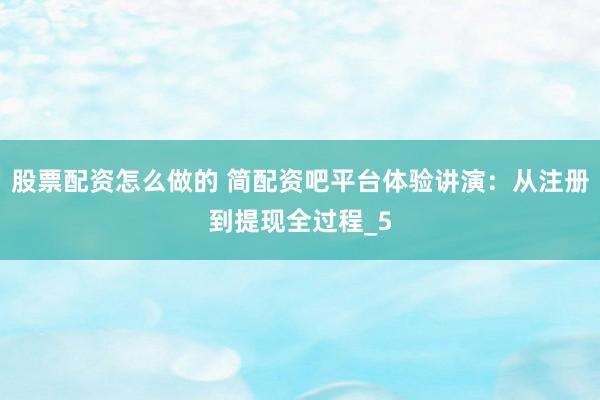 股票配资怎么做的 简配资吧平台体验讲演：从注册到提现全过程_5