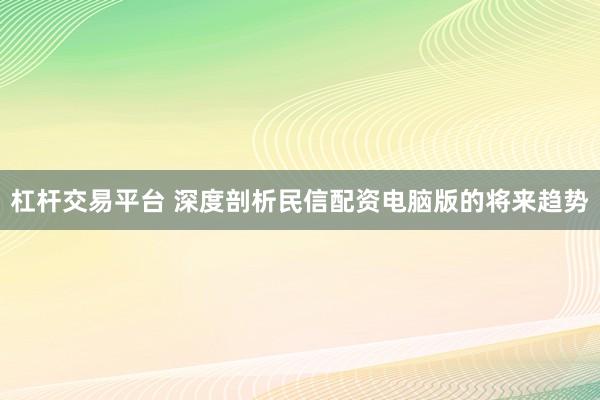 杠杆交易平台 深度剖析民信配资电脑版的将来趋势