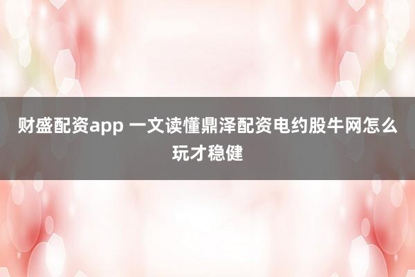 财盛配资app 一文读懂鼎泽配资电约股牛网怎么玩才稳健