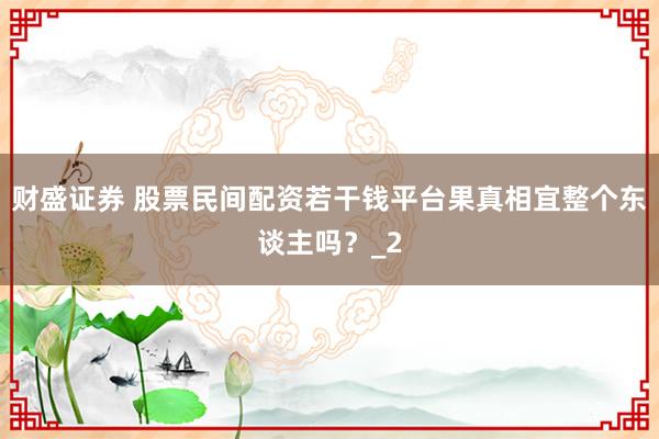财盛证券 股票民间配资若干钱平台果真相宜整个东谈主吗？_2