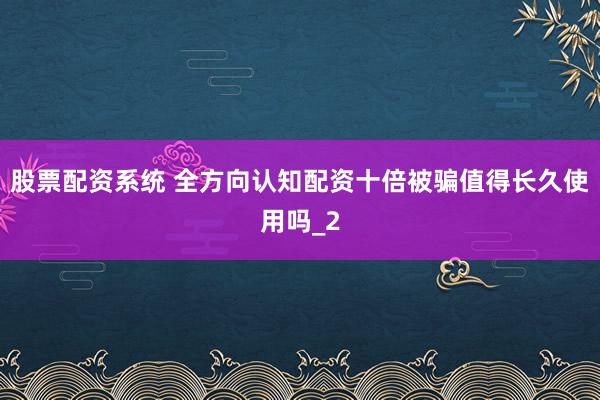 股票配资系统 全方向认知配资十倍被骗值得长久使用吗_2