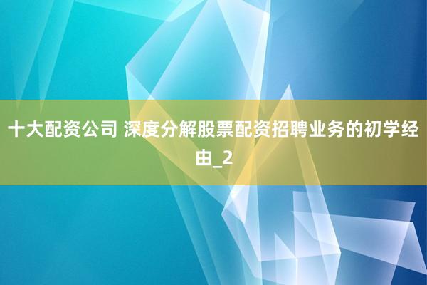 十大配资公司 深度分解股票配资招聘业务的初学经由_2