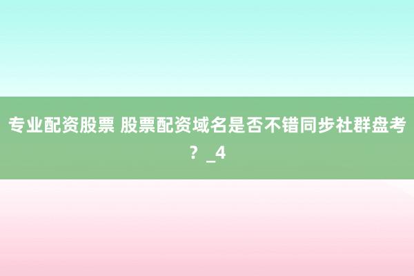 专业配资股票 股票配资域名是否不错同步社群盘考？_4