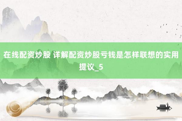 在线配资炒股 详解配资炒股亏钱是怎样联想的实用提议_5