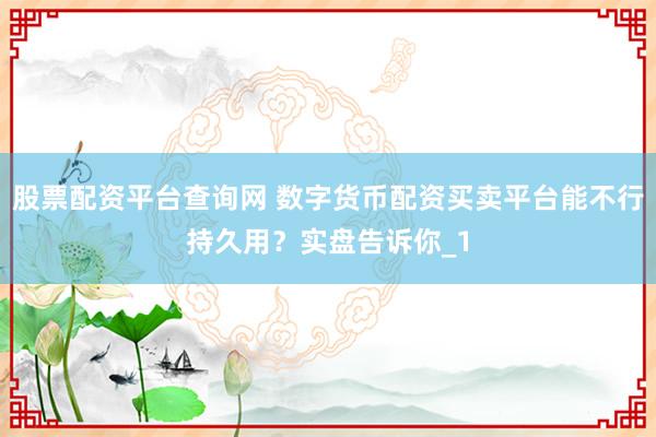 股票配资平台查询网 数字货币配资买卖平台能不行持久用？实盘告诉你_1