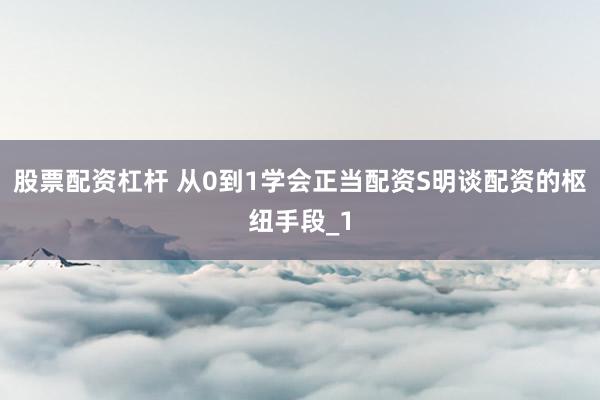 股票配资杠杆 从0到1学会正当配资S明谈配资的枢纽手段_1