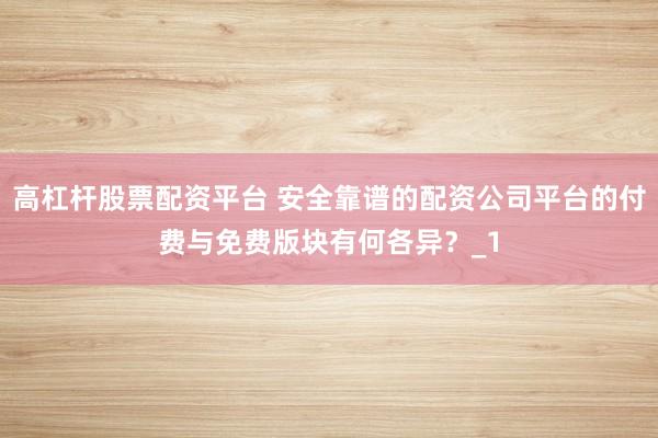 高杠杆股票配资平台 安全靠谱的配资公司平台的付费与免费版块有何各异？_1