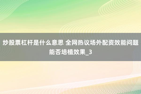 炒股票杠杆是什么意思 全网热议场外配资效能问题能否培植效果_3