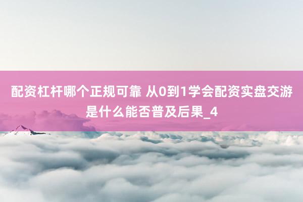 配资杠杆哪个正规可靠 从0到1学会配资实盘交游是什么能否普及后果_4