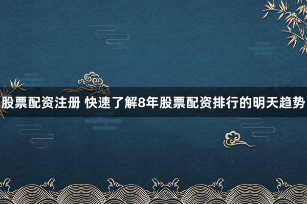 股票配资注册 快速了解8年股票配资排行的明天趋势
