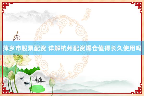 萍乡市股票配资 详解杭州配资爆仓值得长久使用吗