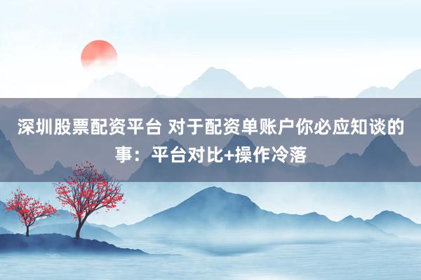 深圳股票配资平台 对于配资单账户你必应知谈的事：平台对比+操作冷落