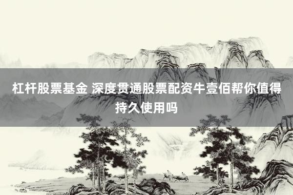 杠杆股票基金 深度贯通股票配资牛壹佰帮你值得持久使用吗