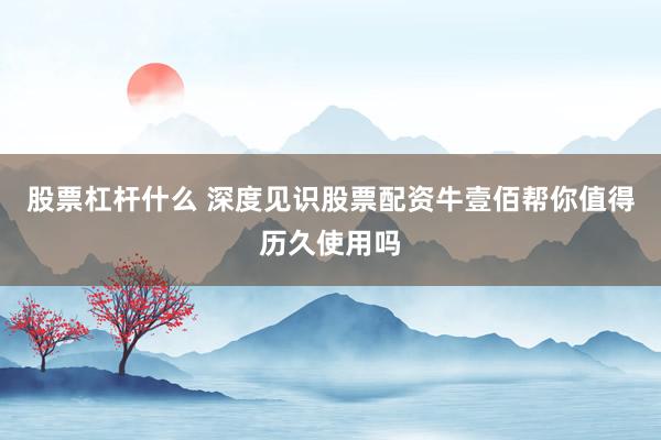 股票杠杆什么 深度见识股票配资牛壹佰帮你值得历久使用吗
