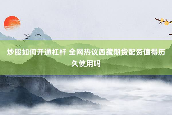 炒股如何开通杠杆 全网热议西藏期货配资值得历久使用吗