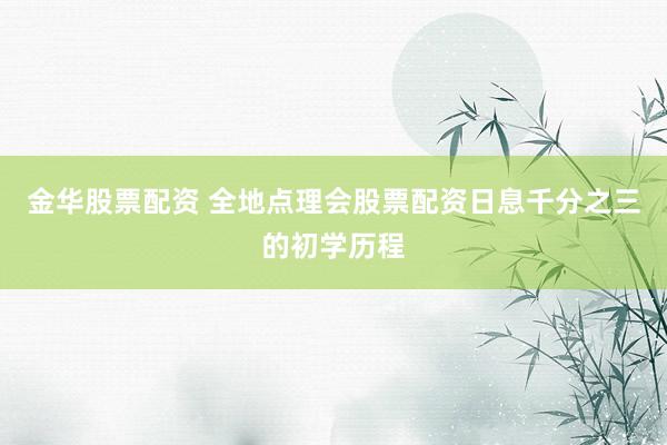 金华股票配资 全地点理会股票配资日息千分之三的初学历程