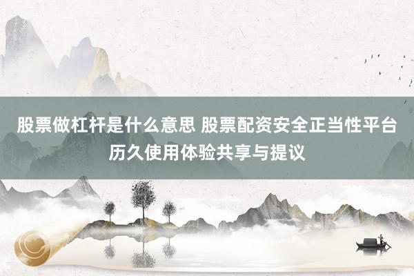 股票做杠杆是什么意思 股票配资安全正当性平台历久使用体验共享与提议