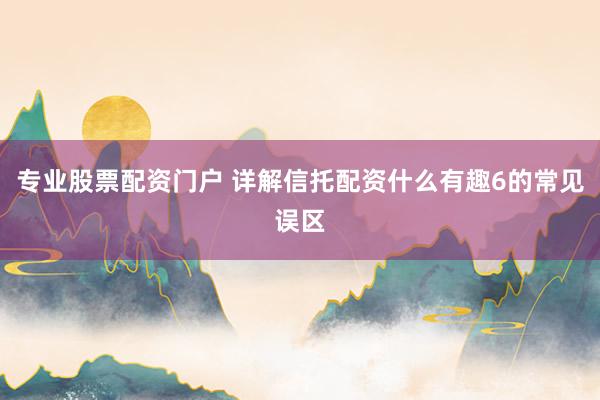 专业股票配资门户 详解信托配资什么有趣6的常见误区