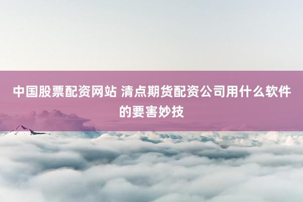 中国股票配资网站 清点期货配资公司用什么软件的要害妙技