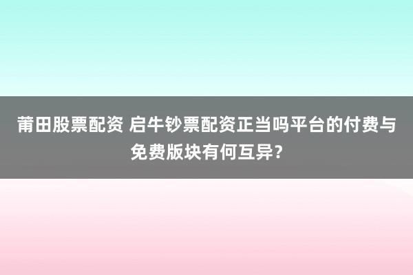 莆田股票配资 启牛钞票配资正当吗平台的付费与免费版块有何互异？