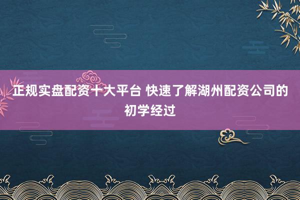正规实盘配资十大平台 快速了解湖州配资公司的初学经过