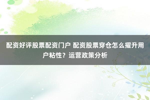 配资好评股票配资门户 配资股票穿仓怎么擢升用户粘性？运营政策分析