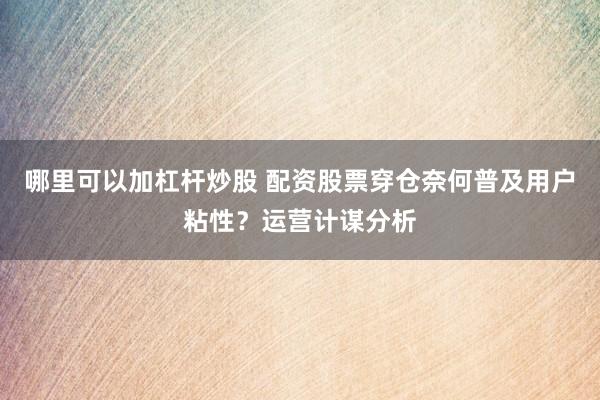 哪里可以加杠杆炒股 配资股票穿仓奈何普及用户粘性？运营计谋分析