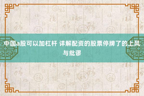 中国a股可以加杠杆 详解配资的股票停牌了的上风与纰谬