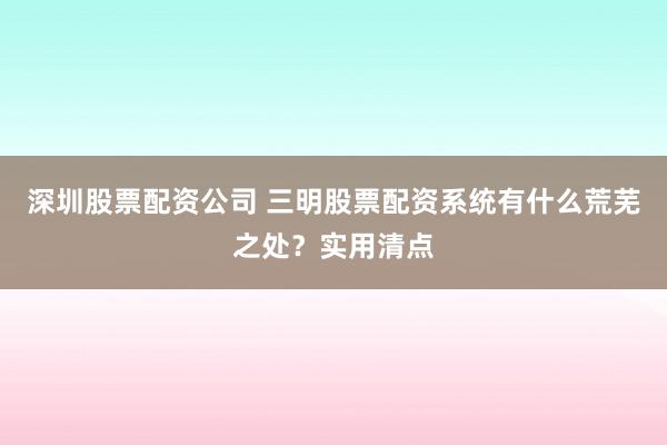 深圳股票配资公司 三明股票配资系统有什么荒芜之处？实用清点
