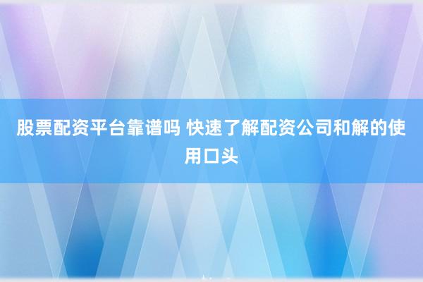 股票配资平台靠谱吗 快速了解配资公司和解的使用口头