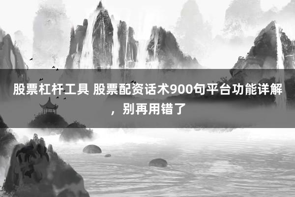 股票杠杆工具 股票配资话术900句平台功能详解，别再用错了