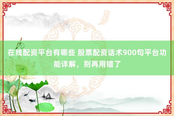在线配资平台有哪些 股票配资话术900句平台功能详解，别再用错了