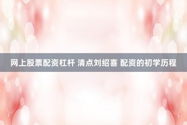 网上股票配资杠杆 清点刘绍喜 配资的初学历程