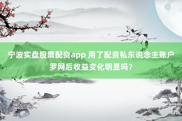 宁波实盘股票配资app 用了配资私东说念主账户罗网后收益变化明显吗？