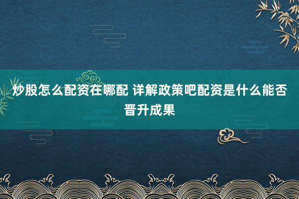 炒股怎么配资在哪配 详解政策吧配资是什么能否晋升成果
