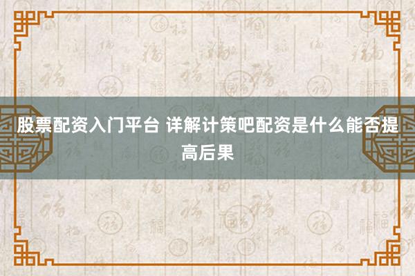 股票配资入门平台 详解计策吧配资是什么能否提高后果