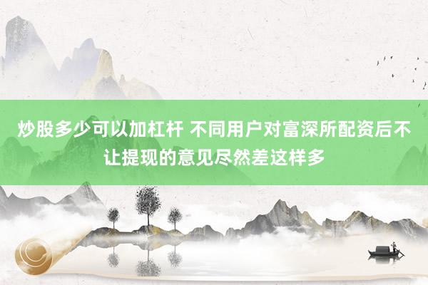 炒股多少可以加杠杆 不同用户对富深所配资后不让提现的意见尽然差这样多