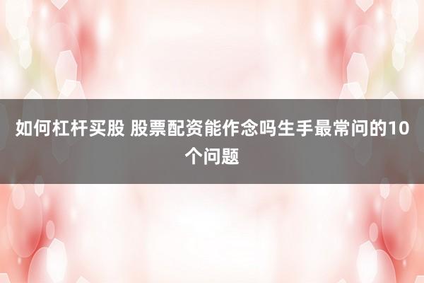 如何杠杆买股 股票配资能作念吗生手最常问的10个问题
