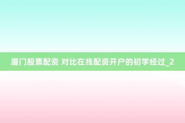 厦门股票配资 对比在线配资开户的初学经过_2